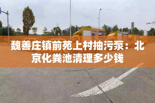 魏善庄镇前苑上村抽污泵：北京化粪池清理多少钱