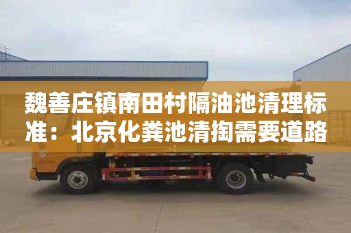 魏善庄镇南田村隔油池清理标准：北京化粪池清掏需要道路运输许可证吗