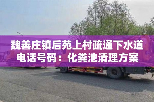 魏善庄镇后苑上村疏通下水道电话号码：化粪池清理方案