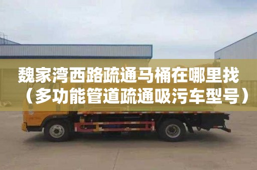 魏家湾西路疏通马桶在哪里找（多功能管道疏通吸污车型号）