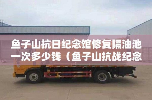 鱼子山抗日纪念馆修复隔油池一次多少钱（鱼子山抗战纪念馆门票要钱吗）