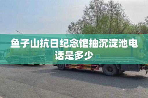 鱼子山抗日纪念馆抽沉淀池电话是多少
