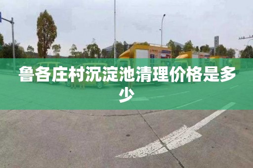 鲁各庄村沉淀池清理价格是多少