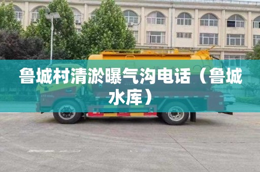 鲁城村清淤曝气沟电话（鲁城水库）