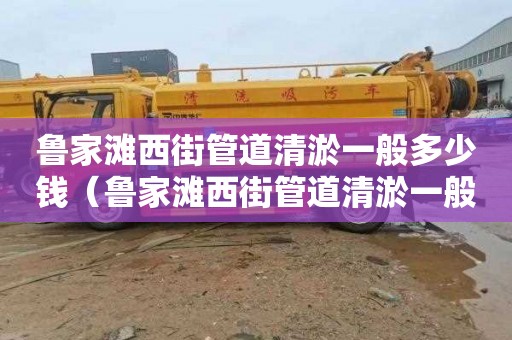 鲁家滩西街管道清淤一般多少钱（鲁家滩西街管道清淤一般多少钱一米）
