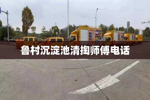 鲁村沉淀池清掏师傅电话