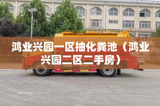 鸿业兴园一区抽化粪池（鸿业兴园二区二手房）
