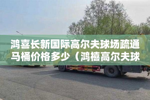 鸿喜长新国际高尔夫球场疏通马桶价格多少（鸿禧高尔夫球道图）
