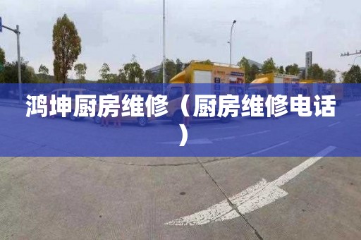 鸿坤厨房维修（厨房维修电话）