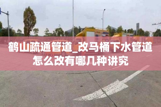 鹤山疏通管道_改马桶下水管道怎么改有哪几种讲究