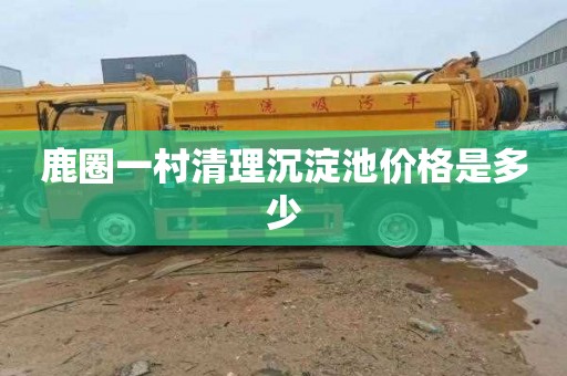 鹿圈一村清理沉淀池价格是多少