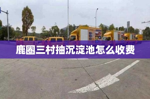鹿圈三村抽沉淀池怎么收费