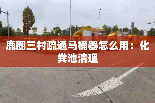 鹿圈三村疏通马桶器怎么用：化粪池清理