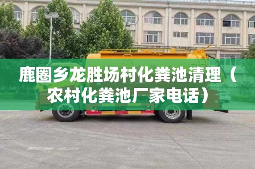 鹿圈乡龙胜场村化粪池清理（农村化粪池厂家电话）