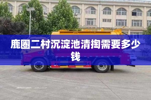 鹿圈二村沉淀池清掏需要多少钱