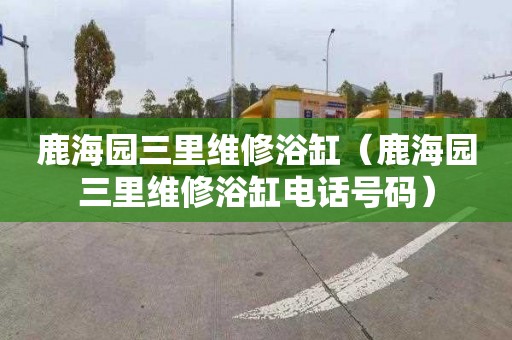 鹿海园三里维修浴缸（鹿海园三里维修浴缸电话号码）