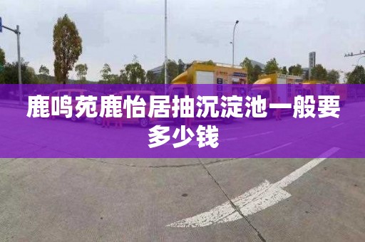 鹿鸣苑鹿怡居抽沉淀池一般要多少钱