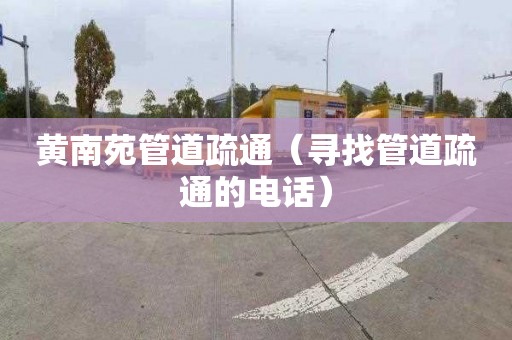 黄南苑管道疏通（寻找管道疏通的电话）