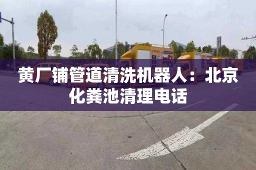 黄厂铺管道清洗机器人：北京化粪池清理电话