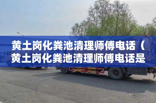 黄土岗化粪池清理师傅电话（黄土岗化粪池清理师傅电话是多少）