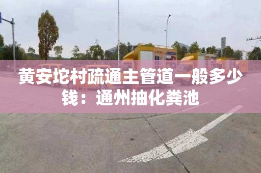 黄安坨村疏通主管道一般多少钱：通州抽化粪池
