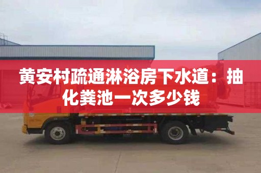 黄安村疏通淋浴房下水道：抽化粪池一次多少钱