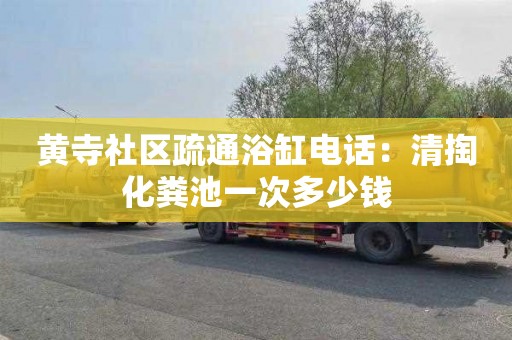 黄寺社区疏通浴缸电话：清掏化粪池一次多少钱