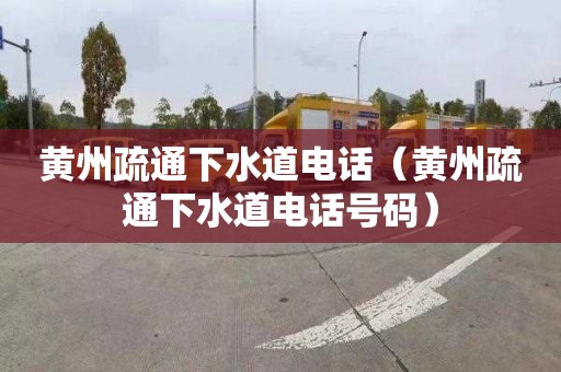 黄州疏通下水道电话（黄州疏通下水道电话号码）