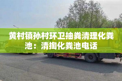 黄村镇孙村环卫抽粪清理化粪池：清掏化粪池电话