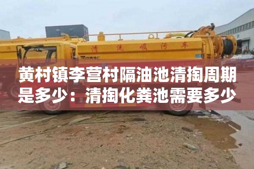 黄村镇李营村隔油池清掏周期是多少：清掏化粪池需要多少钱