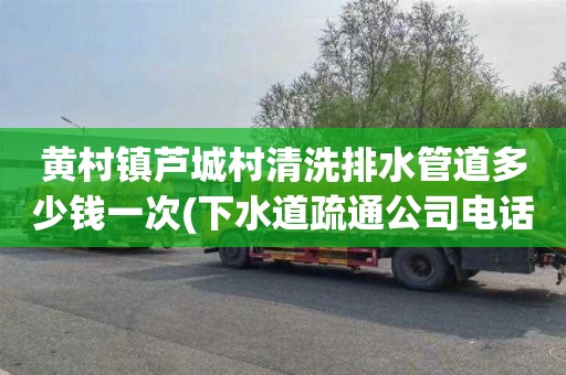 黄村镇芦城村清洗排水管道多少钱一次(下水道疏通公司电话)