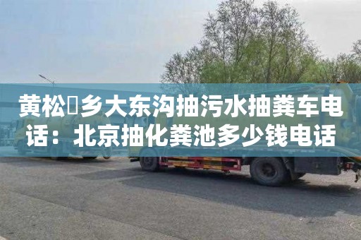 黄松硲乡大东沟抽污水抽粪车电话：北京抽化粪池多少钱电话