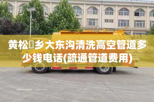 黄松硲乡大东沟清洗高空管道多少钱电话(疏通管道费用)