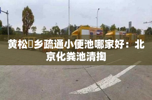 黄松硲乡疏通小便池哪家好：北京化粪池清掏
