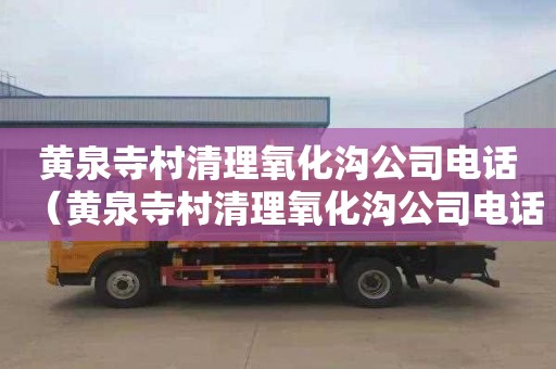 黄泉寺村清理氧化沟公司电话（黄泉寺村清理氧化沟公司电话号码）
