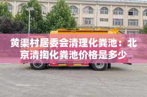 黄渠村居委会清理化粪池：北京清掏化粪池价格是多少