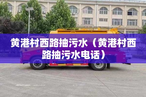 黄港村西路抽污水（黄港村西路抽污水电话）