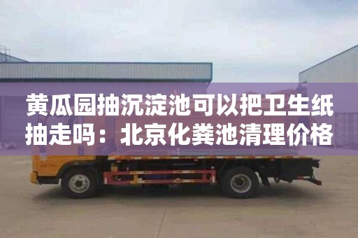 黄瓜园抽沉淀池可以把卫生纸抽走吗：北京化粪池清理价格