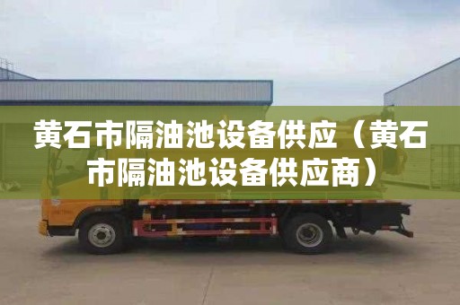 黄石市隔油池设备供应（黄石市隔油池设备供应商）