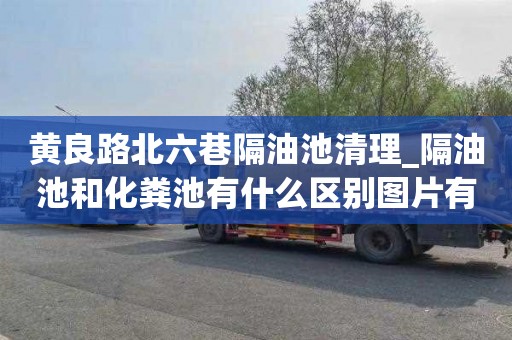 黄良路北六巷隔油池清理_隔油池和化粪池有什么区别图片有哪些注意事项