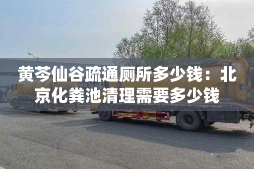 黄芩仙谷疏通厕所多少钱：北京化粪池清理需要多少钱