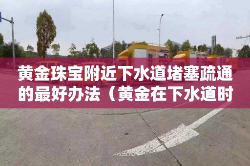 黄金珠宝附近下水道堵塞疏通的最好办法（黄金在下水道时间长了会变色吗）