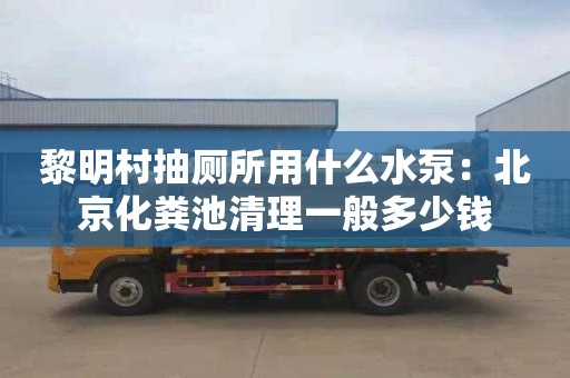 黎明村抽厕所用什么水泵：北京化粪池清理一般多少钱