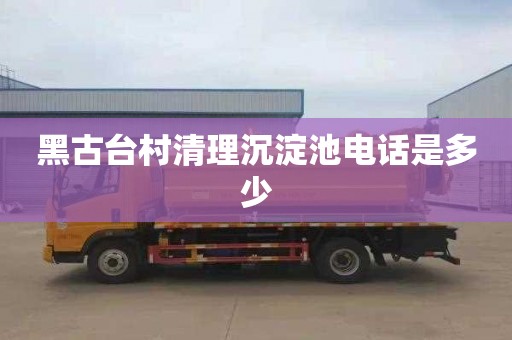 黑古台村清理沉淀池电话是多少
