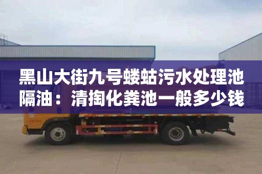 黑山大街九号蝼蛄污水处理池隔油：清掏化粪池一般多少钱