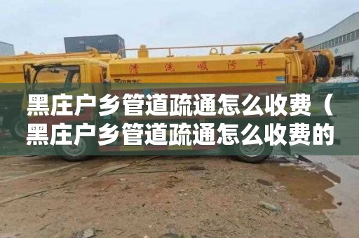 黑庄户乡管道疏通怎么收费（黑庄户乡管道疏通怎么收费的）