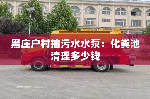 黑庄户村抽污水水泵：化粪池清理多少钱