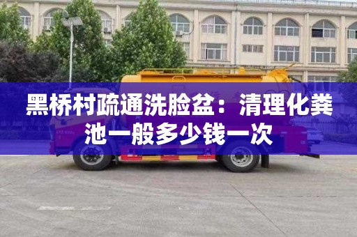 黑桥村疏通洗脸盆：清理化粪池一般多少钱一次