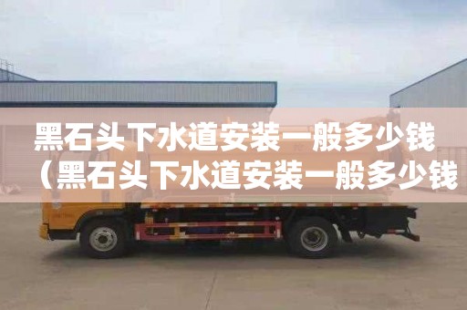 黑石头下水道安装一般多少钱（黑石头下水道安装一般多少钱一米）