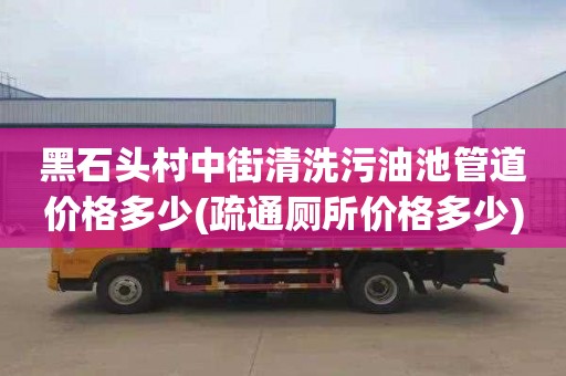 黑石头村中街清洗污油池管道价格多少(疏通厕所价格多少)